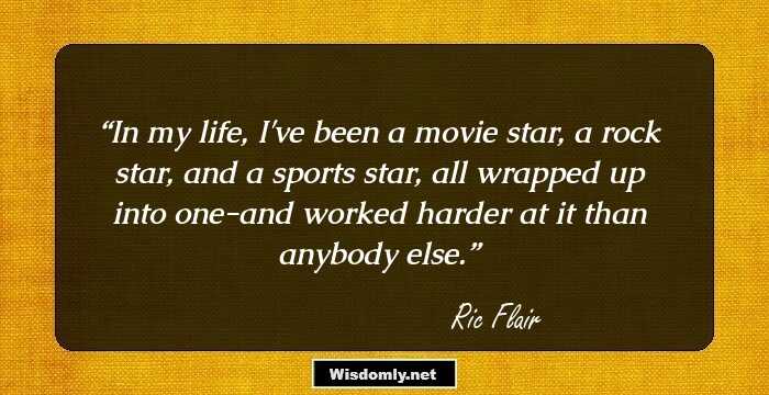 In my life, I've been a movie star, a rock star, and a sports star, all wrapped up into one-and worked harder at it than anybody else.