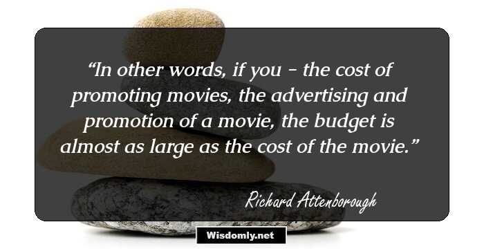 In other words, if you - the cost of promoting movies, the advertising and promotion of a movie, the budget is almost as large as the cost of the movie.