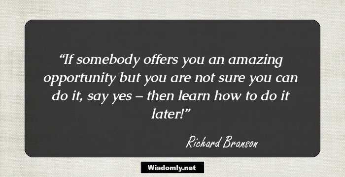 If somebody offers you an amazing opportunity but you are not sure you can do it, say yes – then learn how to do it later!