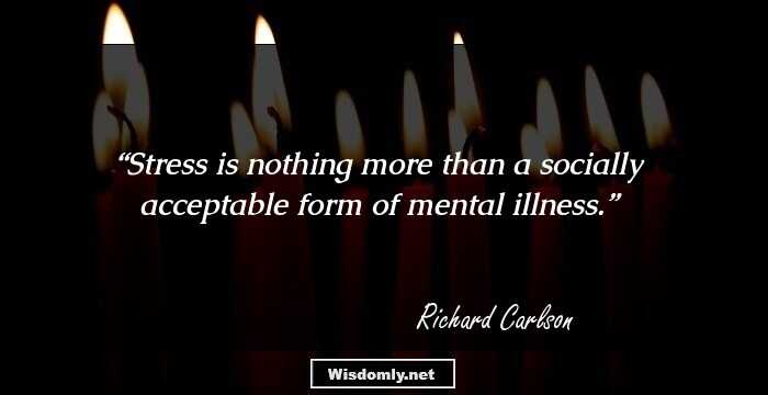 Stress is nothing more than a socially acceptable form of mental illness.