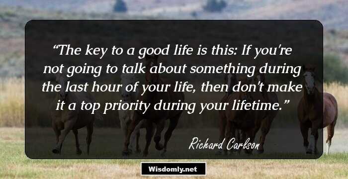 The key to a good life is this: If you're not going to talk about something during the last hour of your life, then don't make it a top priority during your lifetime.