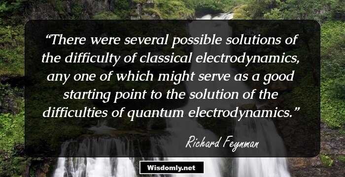 There were several possible solutions of the difficulty of classical electrodynamics, any one of which might serve as a good starting point to the solution of the difficulties of quantum electrodynamics.