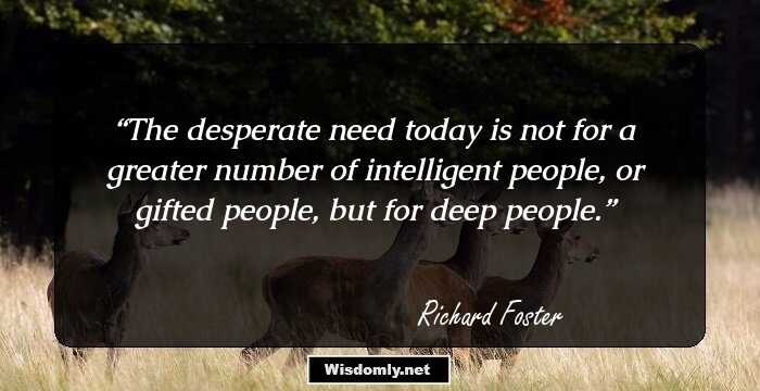 The desperate need today is not for a greater number of intelligent people, or gifted people, but for deep people.