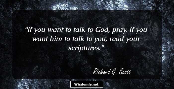 If you want to talk to God, pray. If you want him to talk to you, read your scriptures.