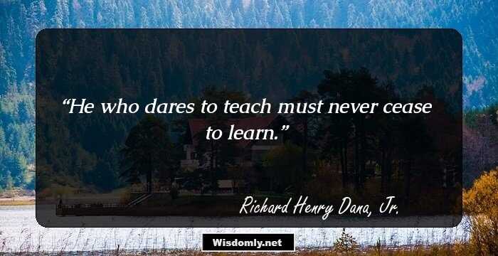 He who dares to teach must never cease to learn.