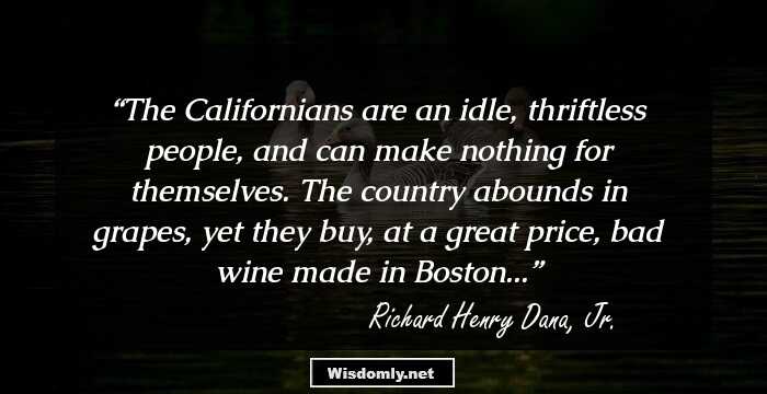 The Californians are an idle, thriftless people, and can make nothing for themselves. The country abounds in grapes, yet they buy, at a great price, bad wine made in Boston...