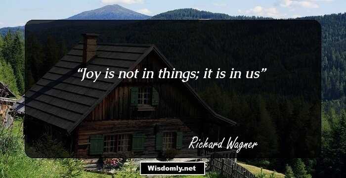 Joy is not in things; it is in us