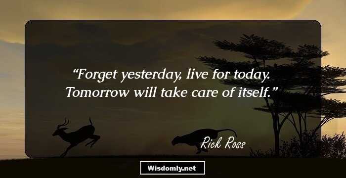 Forget yesterday, live for today. Tomorrow will take care of itself.