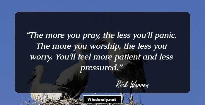 The more you pray, the less you'll panic. The more you worship, the less you worry. You'll feel more patient and less pressured.