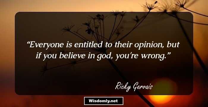 Everyone is entitled to their opinion, but if you believe in god, you're wrong.