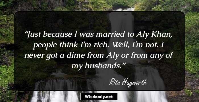 Just because I was married to Aly Khan, people think I'm rich. Well, I'm not. I never got a dime from Aly or from any of my husbands.