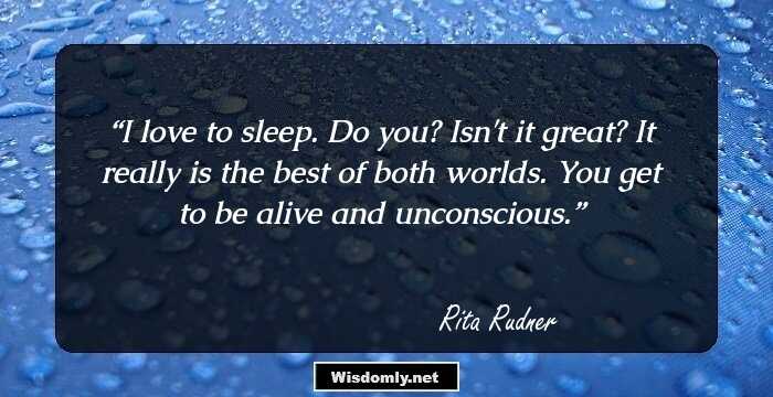 I love to sleep. Do you? Isn't it great? It really is the best of both worlds. You get to be alive and unconscious.