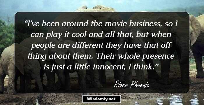 I've been around the movie business, so I can play it cool and all that, but when people are different they have that off thing about them. Their whole presence is just a little innocent, I think.