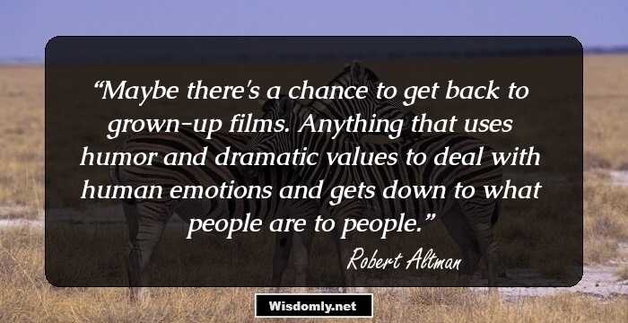 Maybe there's a chance to get back to grown-up films. Anything that uses humor and dramatic values to deal with human emotions and gets down to what people are to people.