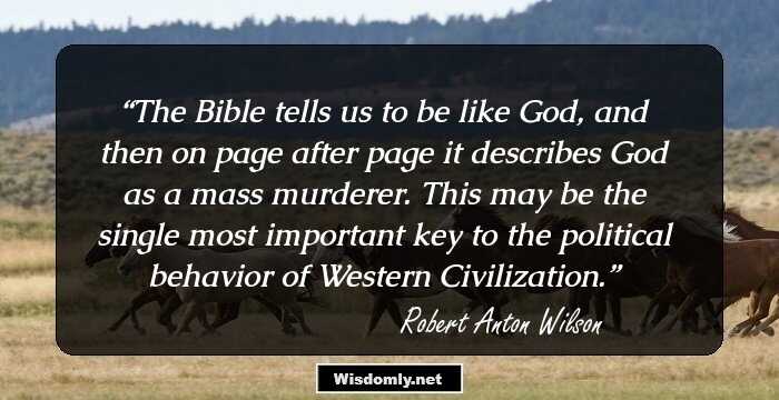 The Bible tells us to be like God, and then on page after page it describes God as a mass murderer. This may be the single most important key to the political behavior of Western Civilization.