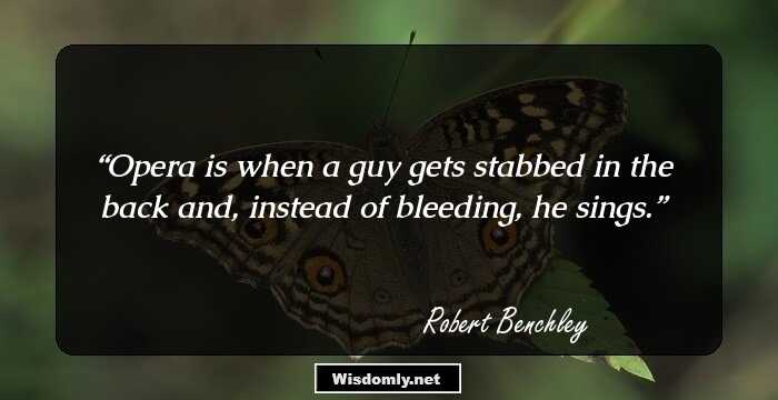 Opera is when a guy gets stabbed in the back and, instead of bleeding, he sings.