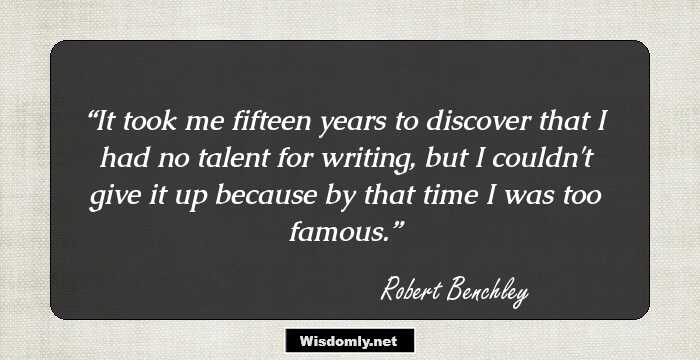 It took me fifteen years to discover that I had no talent for writing, but I couldn't give it up because by that time I was too famous.