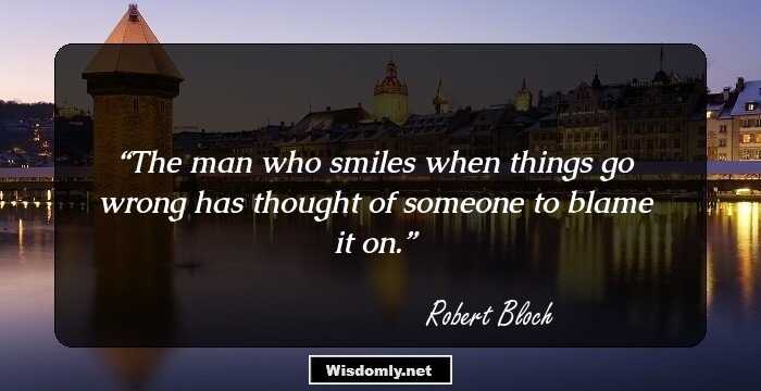 The man who smiles when things go wrong has thought of someone to blame it on.