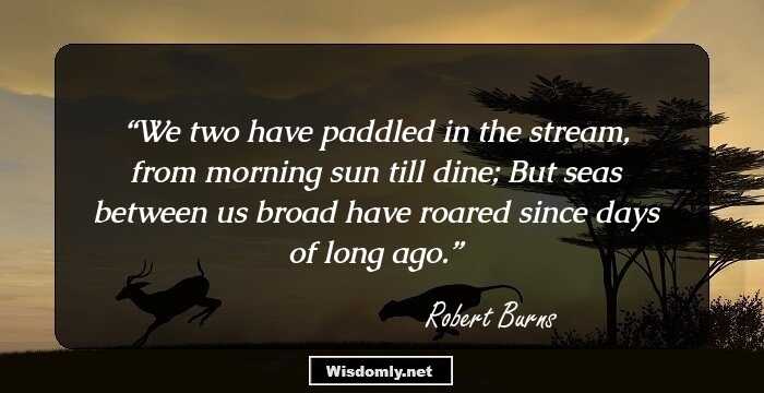 We two have paddled in the stream,
from morning sun till dine;
But seas between us broad have roared
since days of long ago.