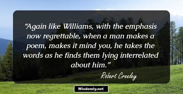 Again like Williams, with the emphasis now regrettable, when a man makes a poem, makes it mind you, he takes the words as he finds them lying interrelated about him.