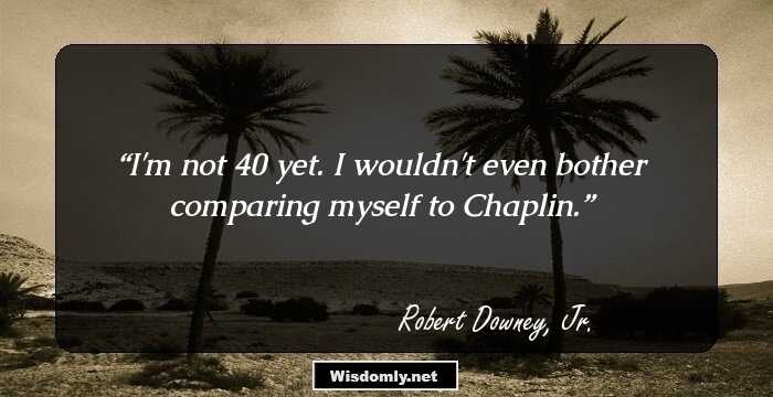 I'm not 40 yet. I wouldn't even bother comparing myself to Chaplin.