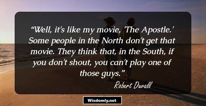 Well, it's like my movie, 'The Apostle.' Some people in the North don't get that movie. They think that, in the South, if you don't shout, you can't play one of those guys.