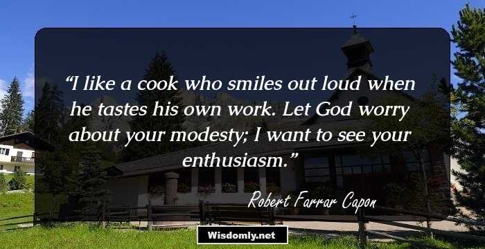 I like a cook who smiles out loud when he tastes his own work.
Let God worry about your modesty; I want to see your enthusiasm.