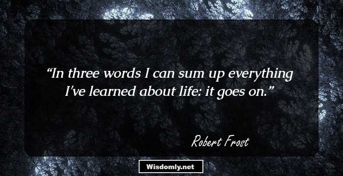 In three words I can sum up everything I've learned about life: it goes on.