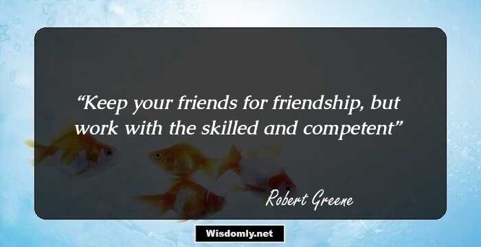 Keep your friends for friendship, but work with the skilled and competent