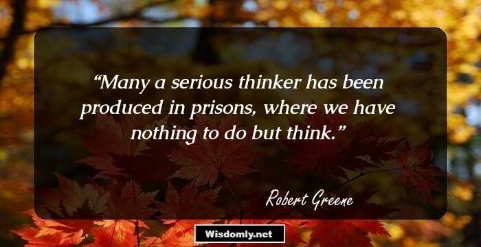 Many a serious thinker has been produced in prisons, where we have nothing to do but think.