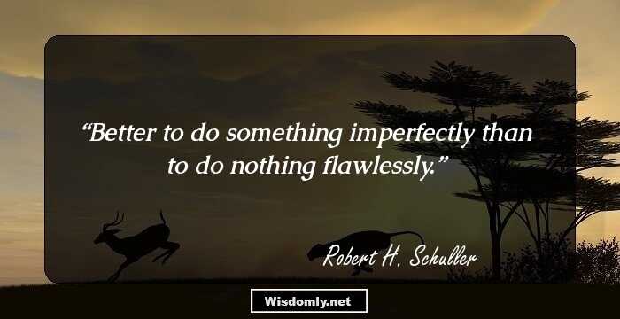 Better to do something imperfectly than to do nothing flawlessly.