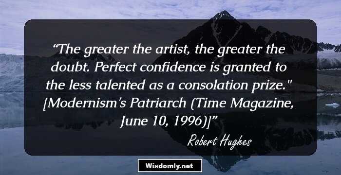 The greater the artist, the greater the doubt. Perfect confidence is granted to the less talented as a consolation prize.