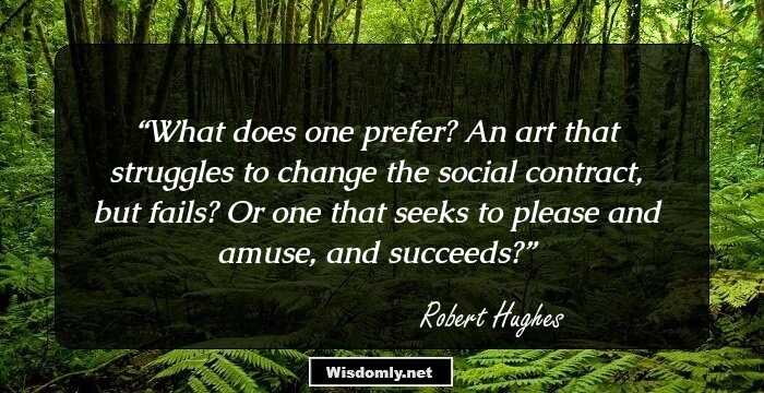 What does one prefer? An art that struggles to change the social contract, but fails? Or one that seeks to please and amuse, and succeeds?