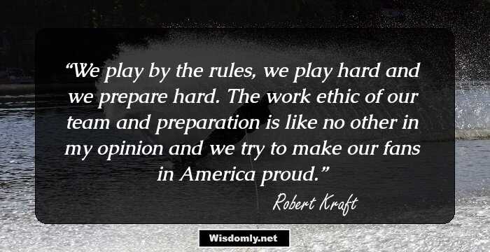 We play by the rules, we play hard and we prepare hard. The work ethic of our team and preparation is like no other in my opinion and we try to make our fans in America proud.