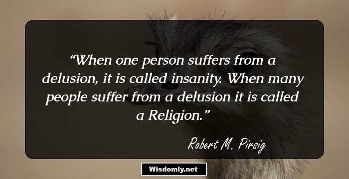 When one person suffers from a delusion, it is called insanity. When many people suffer from a delusion it is called a Religion.