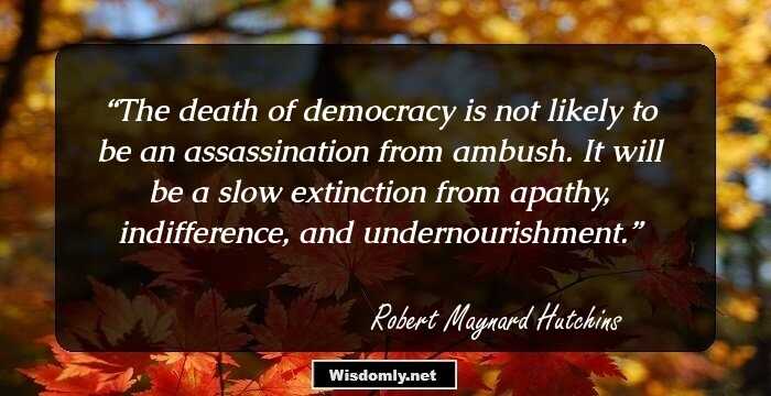 The death of democracy is not likely to be an assassination from ambush. It will be a slow extinction from apathy, indifference, and undernourishment.