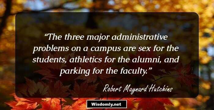 The three major administrative problems on a campus are sex for the students, athletics for the alumni, and parking for the faculty.