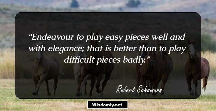 Endeavour to play easy pieces well and with elegance; that is better than to play difficult pieces badly.