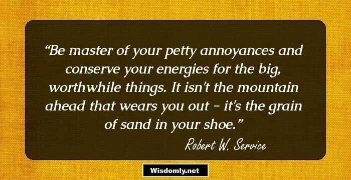 Be master of your petty annoyances and conserve your energies for the big, worthwhile things. It isn't the mountain ahead that wears you out - it's the grain of sand in your shoe.