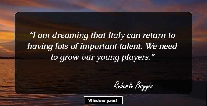 I am dreaming that Italy can return to having lots of important talent. We need to grow our young players.