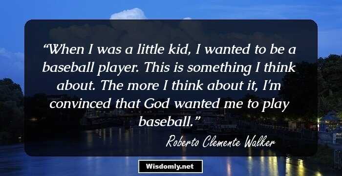 When I was a little kid, I wanted to be a baseball player. This is something I think about. The more I think about it, I'm convinced that God wanted me to play baseball.