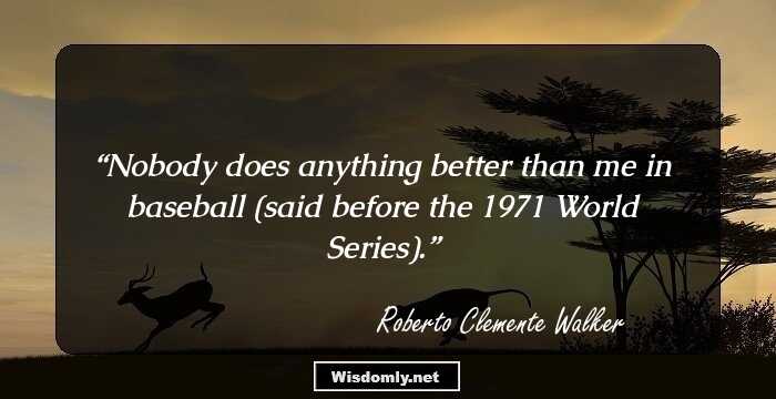 Nobody does anything better than me in baseball (said before the 1971 World Series).