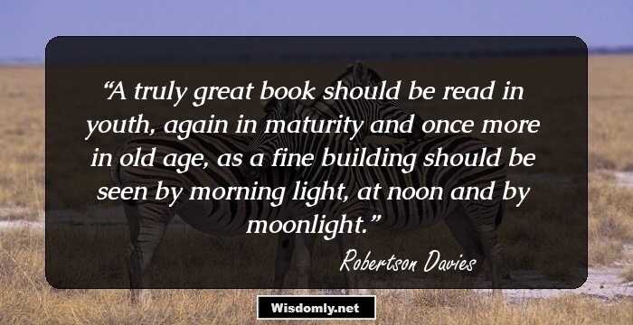 A truly great book should be read in youth, again in maturity and once more in old age, as a fine building should be seen by morning light, at noon and by moonlight.