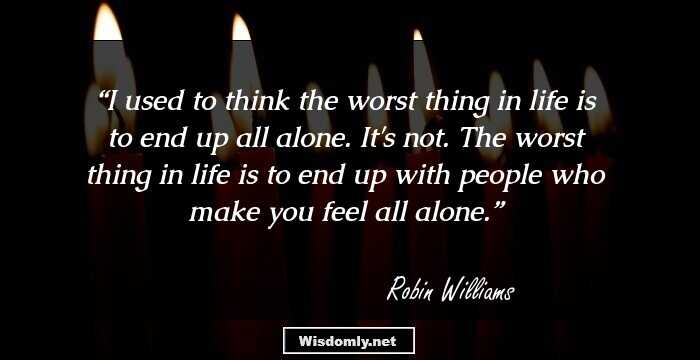 I used to think the worst thing in life is to end up all alone. It's not. The worst thing in life is to end up with people who make you feel all alone.