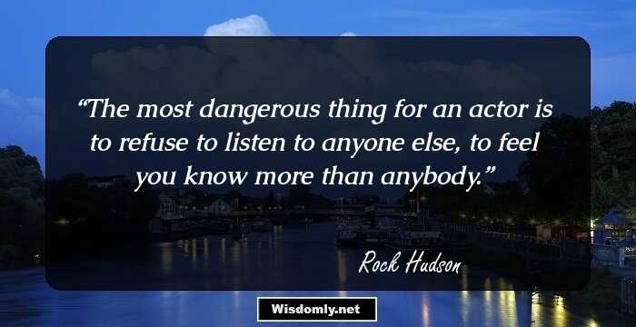 The most dangerous thing for an actor is to refuse to listen to anyone else, to feel you know more than anybody.