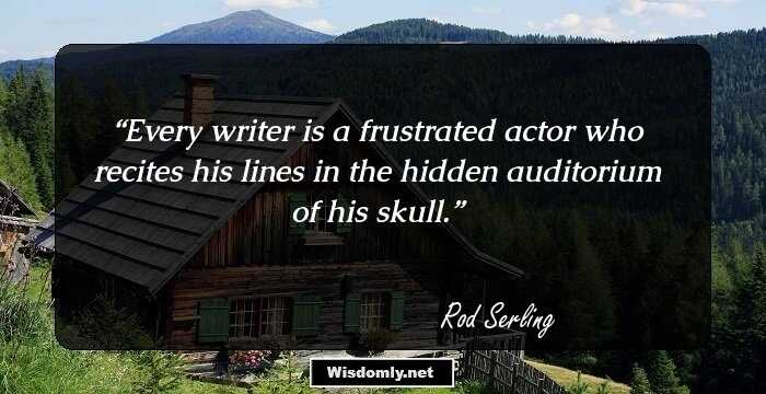 Every writer is a frustrated actor who recites his lines in the hidden auditorium of his skull.