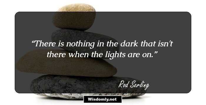 There is nothing in the dark that isn't there when the lights are on.