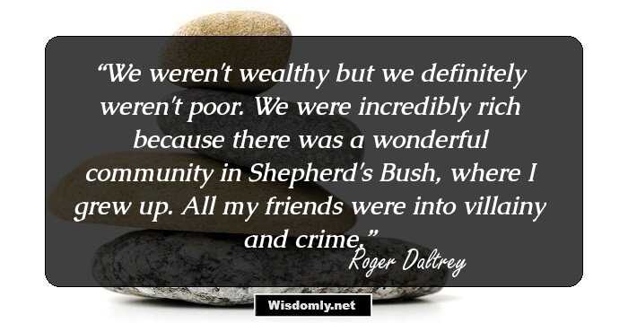 We weren't wealthy but we definitely weren't poor. We were incredibly rich because there was a wonderful community in Shepherd's Bush, where I grew up. All my friends were into villainy and crime.