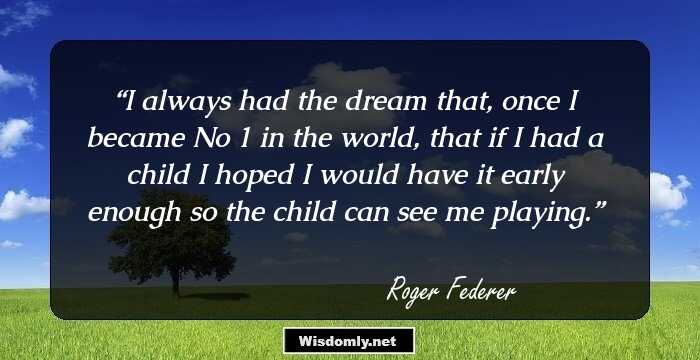 I always had the dream that, once I became No 1 in the world, that if I had a child I hoped I would have it early enough so the child can see me playing.