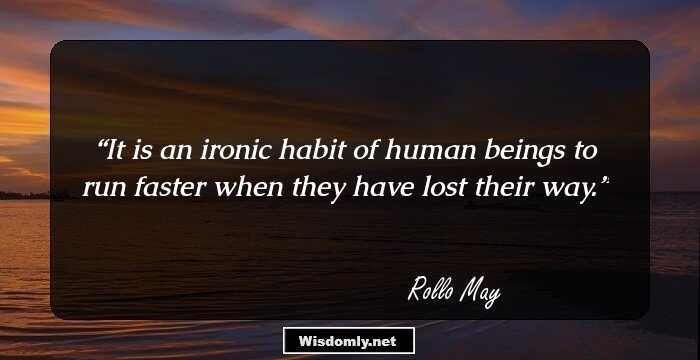 It is an ironic habit of human beings to run faster when they have lost their way.